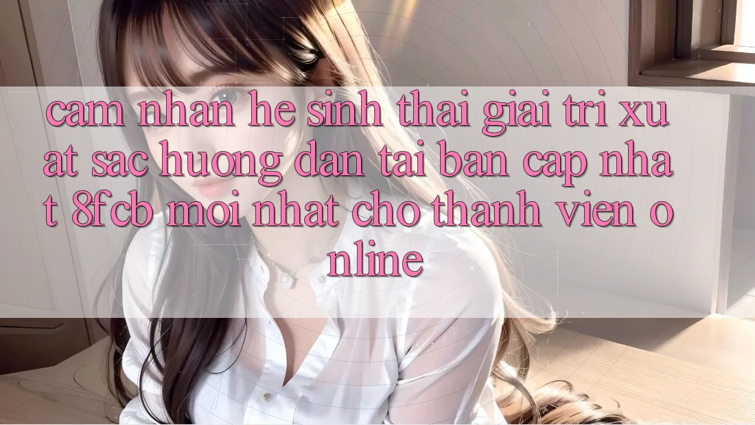 Cảm nhận Hệ Sinh Thái Giải Trí Xuất sắc: Hướng Dẫn Tải Bản Cập Nhật 8fcb Mới Nhất Cho Thành viên Online Cảm nhận Hệ Sinh Thái Giải Trí Xuất sắc: Hướng Dẫn Tải Bản Cập Nhật 8fcb Mới Nhất Cho Thành viên Online