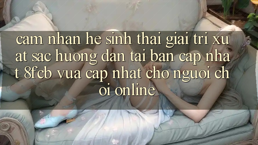 Cảm nhận Hệ Sinh Thái Giải Trí Xuất sắc: Hướng Dẫn Tải Bản Cập Nhật 8fcb Vừa cập nhật Cho Người Chơi Online Cảm nhận Hệ Sinh Thái Giải Trí Xuất sắc: Hướng Dẫn Tải Bản Cập Nhật 8fcb Vừa cập nhật Cho Người Chơi Online