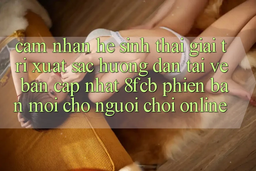 Cảm nhận Hệ Sinh Thái Giải Trí Xuất sắc: Hướng Dẫn Tải về Bản Cập Nhật 8fcb Phiên bản mới Cho Người Chơi Online Cảm nhận Hệ Sinh Thái Giải Trí Xuất sắc: Hướng Dẫn Tải về Bản Cập Nhật 8fcb Phiên bản mới Cho Người Chơi Online