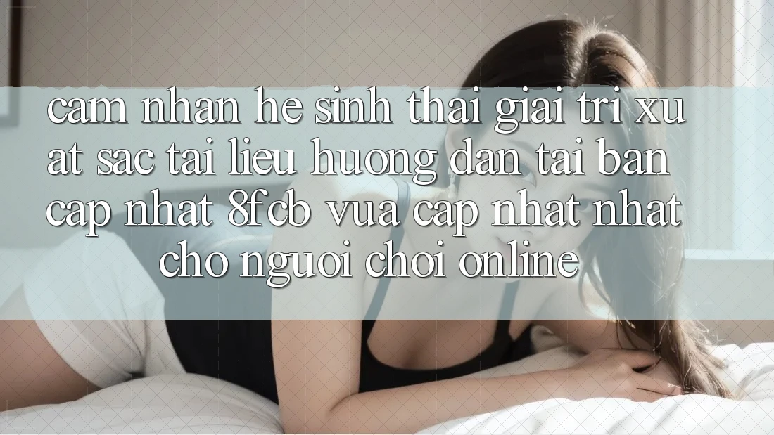 Cảm nhận Hệ Sinh Thái Giải Trí Xuất sắc: Tài liệu hướng dẫn Tải Bản Cập Nhật 8fcb Vừa cập nhật Nhất Cho Người Chơi Online