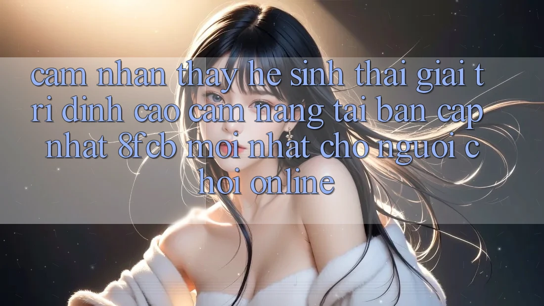 Cảm nhận thấy Hệ Sinh Thái Giải Trí Đỉnh Cao: Cẩm nang Tải Bản Cập Nhật 8fcb Mới Nhất Cho Người Chơi Online