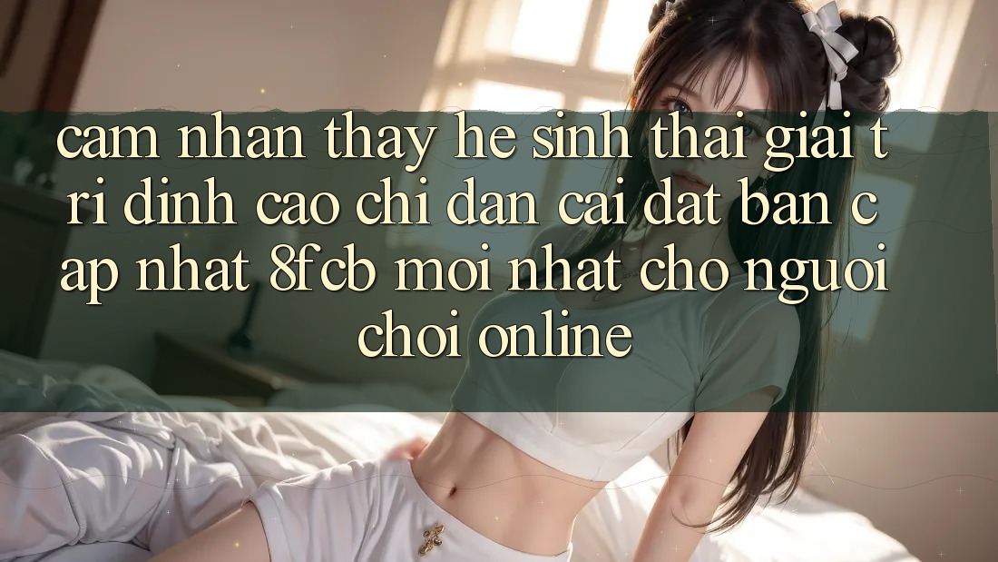 Cảm nhận thấy Hệ Sinh Thái Giải Trí Đỉnh Cao: Chỉ dẫn Cài đặt Bản Cập Nhật 8fcb Mới Nhất Cho Người Chơi Online Cảm nhận thấy Hệ Sinh Thái Giải Trí Đỉnh Cao: Chỉ dẫn Cài đặt Bản Cập Nhật 8fcb Mới Nhất Cho Người Chơi Online