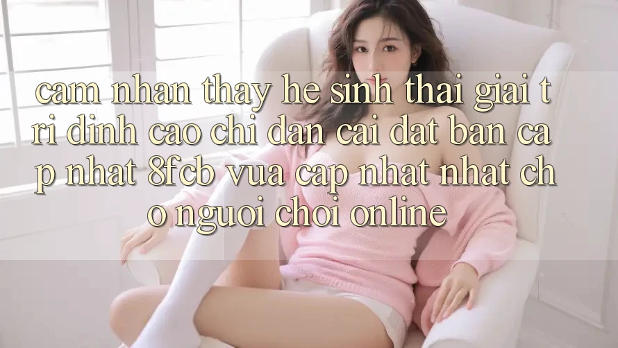 Cảm nhận thấy Hệ Sinh Thái Giải Trí Đỉnh cao: Chỉ dẫn Cài đặt Bản Cập Nhật 8fcb Vừa cập nhật Nhất Cho Người Chơi Online Cảm nhận thấy Hệ Sinh Thái Giải Trí Đỉnh cao: Chỉ dẫn Cài đặt Bản Cập Nhật 8fcb Vừa cập nhật Nhất Cho Người Chơi Online