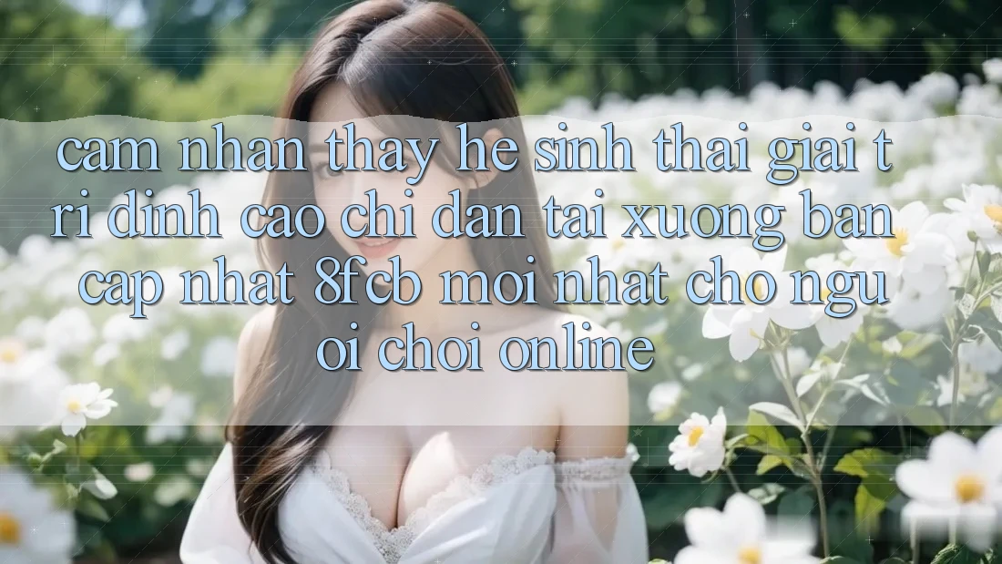 Cảm nhận thấy Hệ Sinh Thái Giải Trí Đỉnh Cao: Chỉ dẫn Tải xuống Bản Cập Nhật 8fcb Mới Nhất Cho Người Chơi Online Cảm nhận thấy Hệ Sinh Thái Giải Trí Đỉnh Cao: Chỉ dẫn Tải xuống Bản Cập Nhật 8fcb Mới Nhất Cho Người Chơi Online