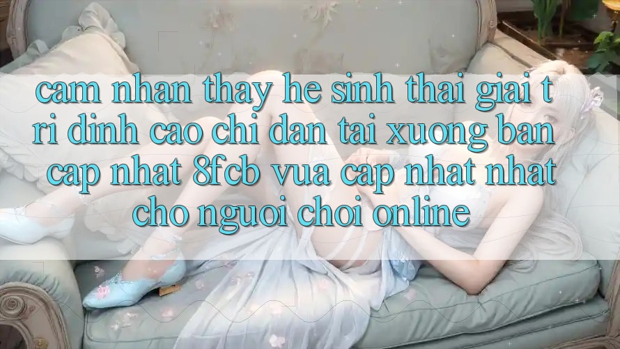 Cảm nhận thấy Hệ Sinh Thái Giải Trí Đỉnh Cao: Chỉ dẫn Tải xuống Bản Cập Nhật 8fcb Vừa cập nhật Nhất Cho Người Chơi Online Cảm nhận thấy Hệ Sinh Thái Giải Trí Đỉnh Cao: Chỉ dẫn Tải xuống Bản Cập Nhật 8fcb Vừa cập nhật Nhất Cho Người Chơi Online