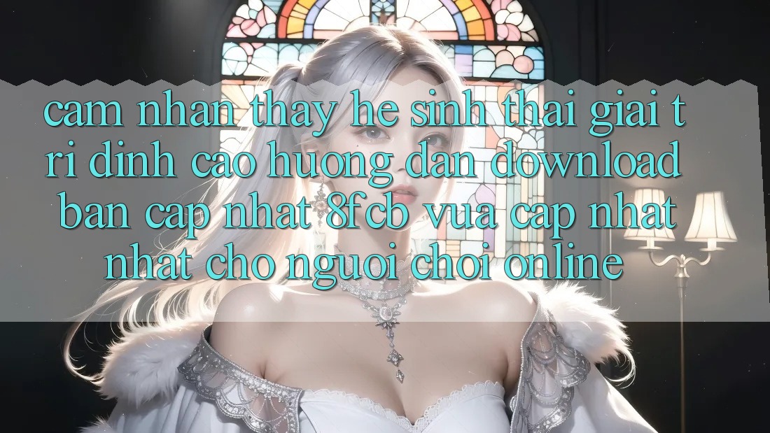 Cảm nhận thấy Hệ Sinh Thái Giải Trí Đỉnh cao: Hướng Dẫn Download Bản Cập Nhật 8fcb Vừa cập nhật Nhất Cho Người Chơi Online Cảm nhận thấy Hệ Sinh Thái Giải Trí Đỉnh cao: Hướng Dẫn Download Bản Cập Nhật 8fcb Vừa cập nhật Nhất Cho Người Chơi Online