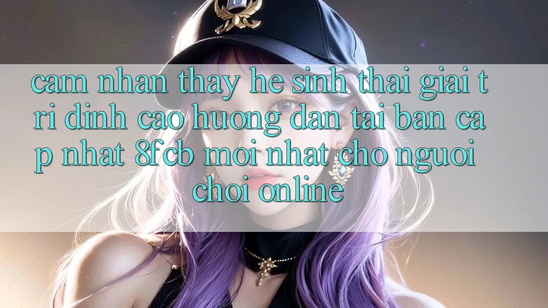 Cảm nhận thấy Hệ Sinh Thái Giải Trí Đỉnh Cao: Hướng dẫn Tải Bản Cập Nhật 8fcb Mới Nhất Cho Người Chơi Online Cảm nhận thấy Hệ Sinh Thái Giải Trí Đỉnh Cao: Hướng dẫn Tải Bản Cập Nhật 8fcb Mới Nhất Cho Người Chơi Online