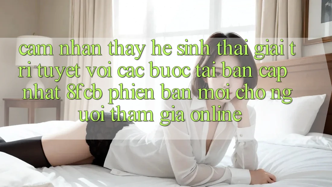 Cảm nhận thấy Hệ Sinh Thái Giải Trí Tuyệt vời: Các bước Tải Bản Cập Nhật 8fcb Phiên bản mới Cho Người tham gia Online