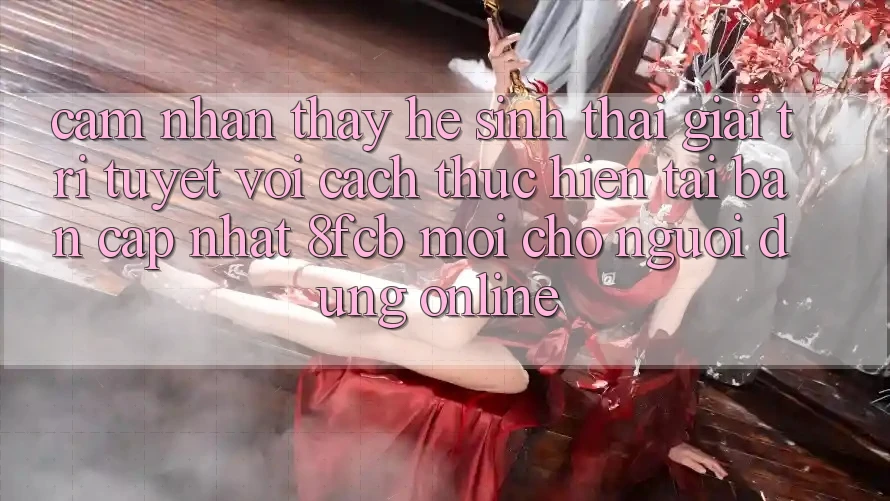 Cảm nhận thấy Hệ Sinh Thái Giải Trí Tuyệt vời: Cách thực hiện Tải Bản Cập Nhật 8fcb Mới Cho Người dùng Online Cảm nhận thấy Hệ Sinh Thái Giải Trí Tuyệt vời: Cách thực hiện Tải Bản Cập Nhật 8fcb Mới Cho Người dùng Online