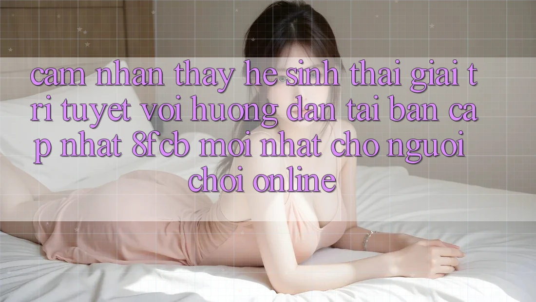 Cảm nhận thấy Hệ Sinh Thái Giải Trí Tuyệt vời: Hướng Dẫn Tải Bản Cập Nhật 8fcb Mới Nhất Cho Người Chơi Online Cảm nhận thấy Hệ Sinh Thái Giải Trí Tuyệt vời: Hướng Dẫn Tải Bản Cập Nhật 8fcb Mới Nhất Cho Người Chơi Online