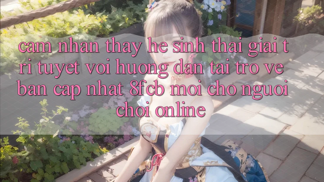 Cảm nhận thấy Hệ Sinh Thái Giải Trí Tuyệt vời: Hướng Dẫn Tải trở về Bản Cập Nhật 8fcb Mới Cho Người Chơi Online Cảm nhận thấy Hệ Sinh Thái Giải Trí Tuyệt vời: Hướng Dẫn Tải trở về Bản Cập Nhật 8fcb Mới Cho Người Chơi Online