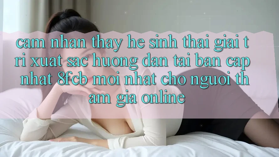 Cảm nhận thấy Hệ Sinh Thái Giải Trí Xuất sắc: Hướng Dẫn Tải Bản Cập Nhật 8fcb Mới Nhất Cho Người tham gia Online Cảm nhận thấy Hệ Sinh Thái Giải Trí Xuất sắc: Hướng Dẫn Tải Bản Cập Nhật 8fcb Mới Nhất Cho Người tham gia Online