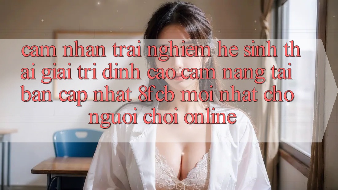 Cảm nhận trải nghiệm Hệ Sinh Thái Giải Trí Đỉnh cao: Cẩm nang Tải Bản Cập Nhật 8fcb Mới Nhất Cho Người Chơi Online Cảm nhận trải nghiệm Hệ Sinh Thái Giải Trí Đỉnh cao: Cẩm nang Tải Bản Cập Nhật 8fcb Mới Nhất Cho Người Chơi Online