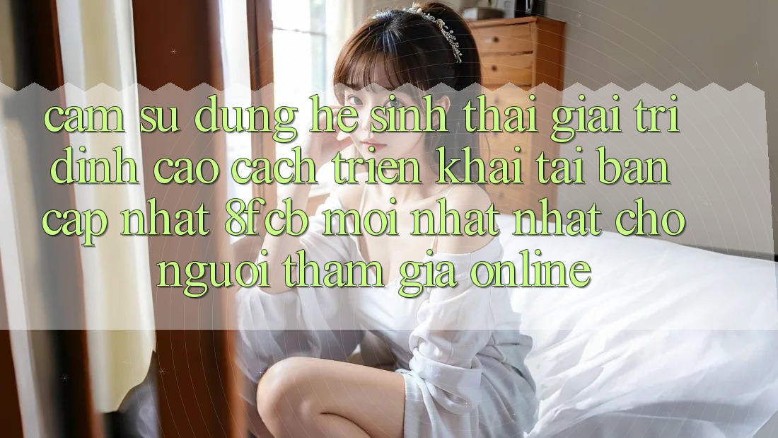 Cảm sử dụng Hệ Sinh Thái Giải Trí Đỉnh Cao: Cách triển khai Tải Bản Cập Nhật 8fcb Mới nhất Nhất Cho Người tham gia Online Cảm sử dụng Hệ Sinh Thái Giải Trí Đỉnh Cao: Cách triển khai Tải Bản Cập Nhật 8fcb Mới nhất Nhất Cho Người tham gia Online