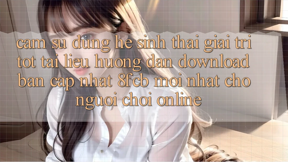 Cảm sử dụng Hệ Sinh Thái Giải Trí Tốt: Tài liệu hướng dẫn Download Bản Cập Nhật 8fcb Mới Nhất Cho Người Chơi Online Cảm sử dụng Hệ Sinh Thái Giải Trí Tốt: Tài liệu hướng dẫn Download Bản Cập Nhật 8fcb Mới Nhất Cho Người Chơi Online