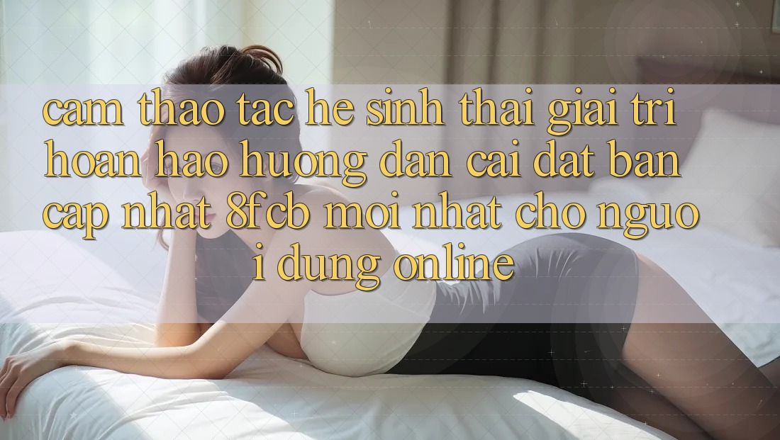 Cảm thao tác Hệ Sinh Thái Giải Trí Hoàn hảo: Hướng Dẫn Cài đặt Bản Cập Nhật 8fcb Mới Nhất Cho Người dùng Online Cảm thao tác Hệ Sinh Thái Giải Trí Hoàn hảo: Hướng Dẫn Cài đặt Bản Cập Nhật 8fcb Mới Nhất Cho Người dùng Online