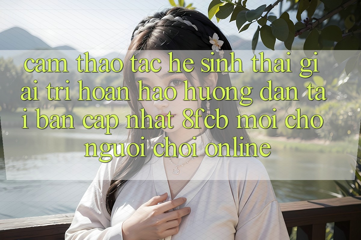 Cảm thao tác Hệ Sinh Thái Giải Trí Hoàn hảo: Hướng Dẫn Tải Bản Cập Nhật 8fcb Mới Cho Người Chơi Online Cảm thao tác Hệ Sinh Thái Giải Trí Hoàn hảo: Hướng Dẫn Tải Bản Cập Nhật 8fcb Mới Cho Người Chơi Online