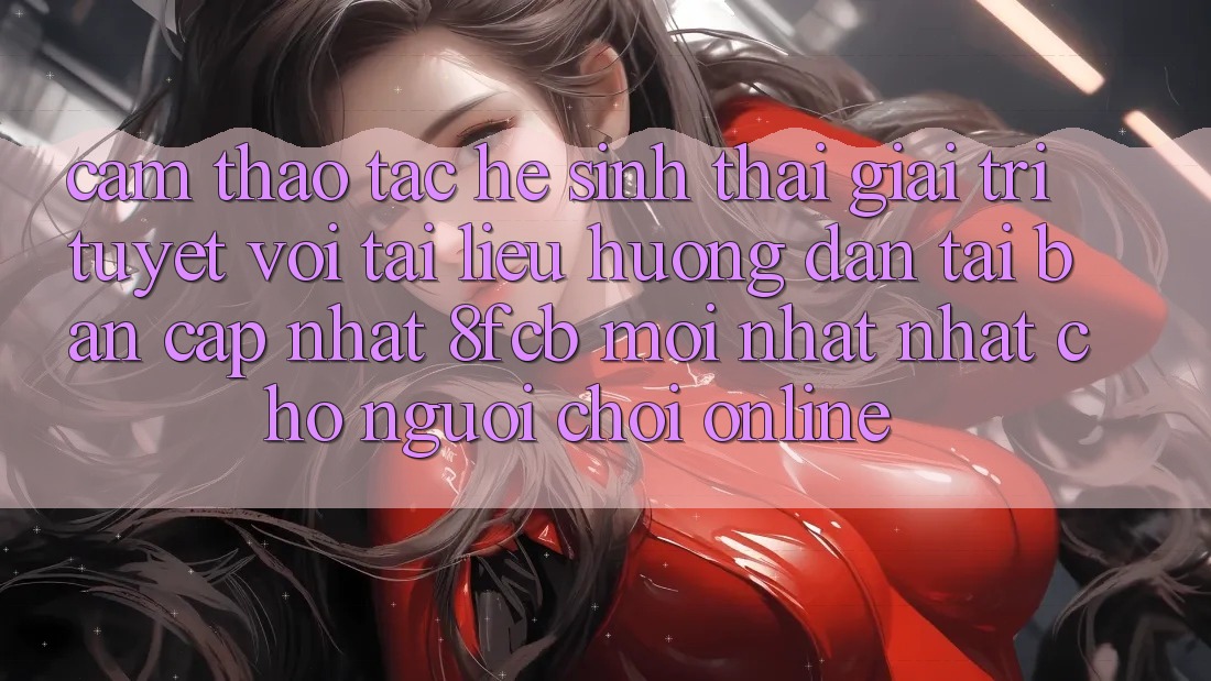 Cảm thao tác Hệ Sinh Thái Giải Trí Tuyệt vời: Tài liệu hướng dẫn Tải Bản Cập Nhật 8fcb Mới nhất Nhất Cho Người Chơi Online Cảm thao tác Hệ Sinh Thái Giải Trí Tuyệt vời: Tài liệu hướng dẫn Tải Bản Cập Nhật 8fcb Mới nhất Nhất Cho Người Chơi Online