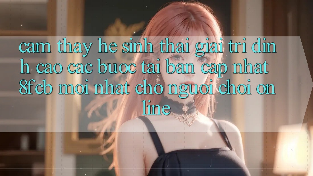 Cảm thấy Hệ Sinh Thái Giải Trí Đỉnh cao: Các bước Tải Bản Cập Nhật 8fcb Mới Nhất Cho Người Chơi Online