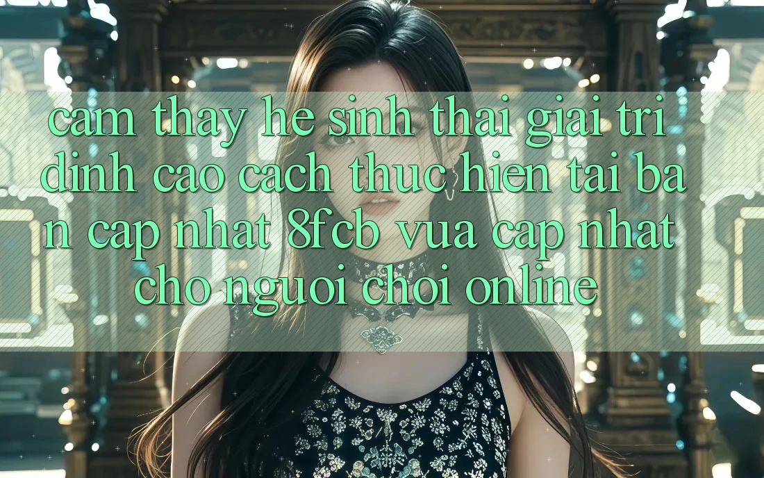 Cảm thấy Hệ Sinh Thái Giải Trí Đỉnh Cao: Cách thực hiện Tải Bản Cập Nhật 8fcb Vừa cập nhật Cho Người Chơi Online Cảm thấy Hệ Sinh Thái Giải Trí Đỉnh Cao: Cách thực hiện Tải Bản Cập Nhật 8fcb Vừa cập nhật Cho Người Chơi Online