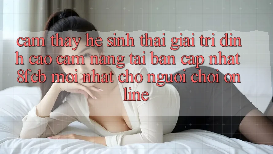 Cảm thấy Hệ Sinh Thái Giải Trí Đỉnh Cao: Cẩm nang Tải Bản Cập Nhật 8fcb Mới Nhất Cho Người Chơi Online Cảm thấy Hệ Sinh Thái Giải Trí Đỉnh Cao: Cẩm nang Tải Bản Cập Nhật 8fcb Mới Nhất Cho Người Chơi Online