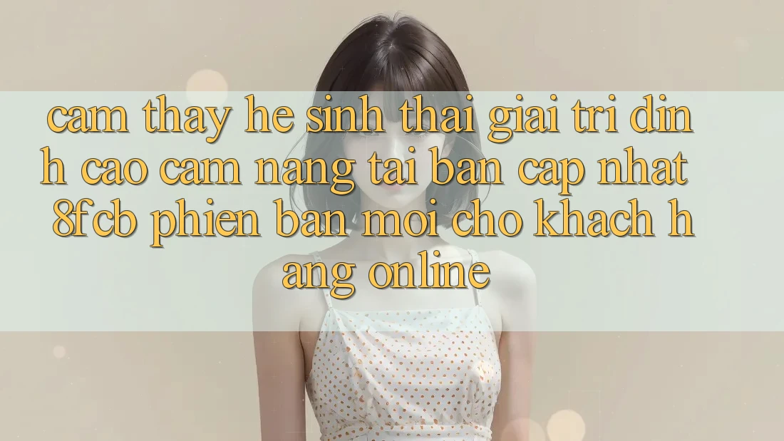 Cảm thấy Hệ Sinh Thái Giải Trí Đỉnh Cao: Cẩm nang Tải Bản Cập Nhật 8fcb Phiên bản mới Cho Khách hàng Online Cảm thấy Hệ Sinh Thái Giải Trí Đỉnh Cao: Cẩm nang Tải Bản Cập Nhật 8fcb Phiên bản mới Cho Khách hàng Online