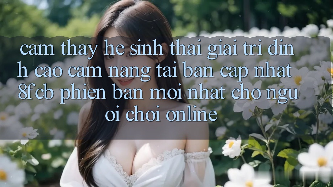 Cảm thấy Hệ Sinh Thái Giải Trí Đỉnh Cao: Cẩm nang Tải Bản Cập Nhật 8fcb Phiên bản mới Nhất Cho Người Chơi Online Cảm thấy Hệ Sinh Thái Giải Trí Đỉnh Cao: Cẩm nang Tải Bản Cập Nhật 8fcb Phiên bản mới Nhất Cho Người Chơi Online