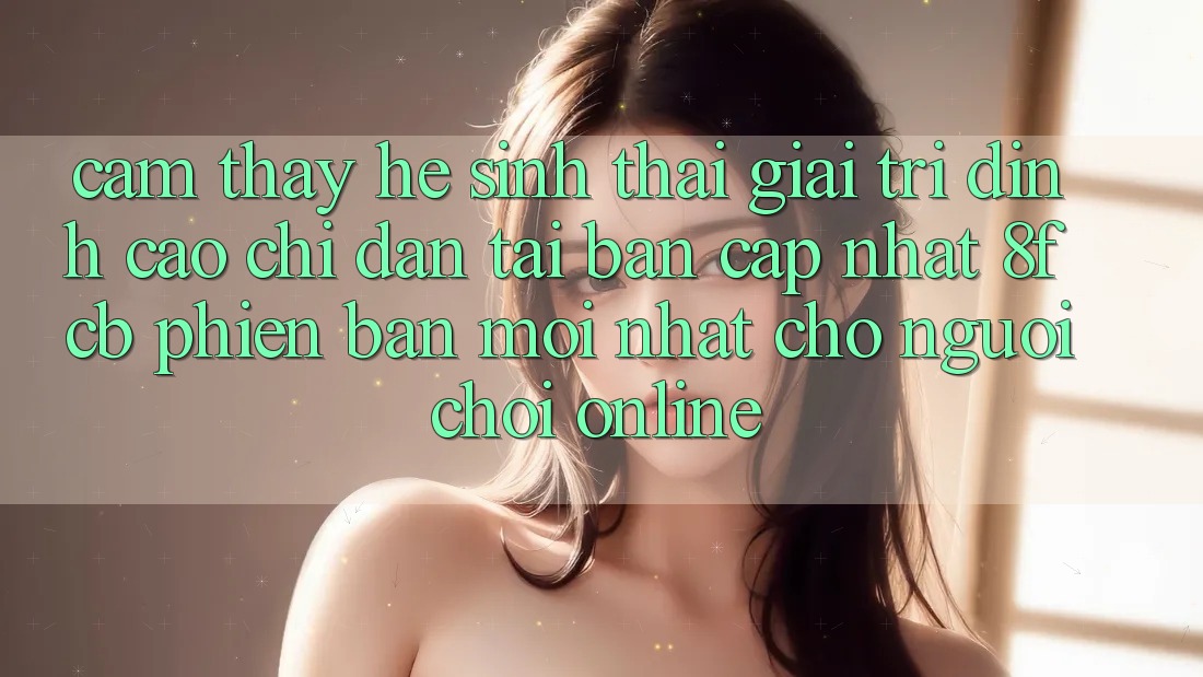 Cảm thấy Hệ Sinh Thái Giải Trí Đỉnh Cao: Chỉ dẫn Tải Bản Cập Nhật 8fcb Phiên bản mới Nhất Cho Người Chơi Online