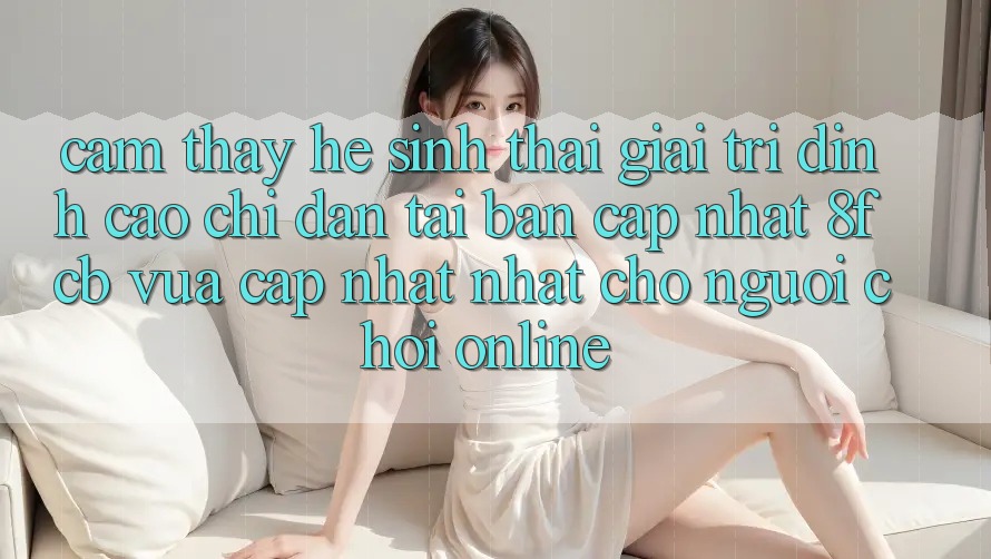 Cảm thấy Hệ Sinh Thái Giải Trí Đỉnh Cao: Chỉ dẫn Tải Bản Cập Nhật 8fcb Vừa cập nhật Nhất Cho Người Chơi Online