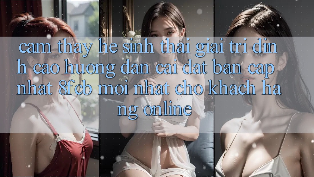 Cảm thấy Hệ Sinh Thái Giải Trí Đỉnh cao: Hướng Dẫn Cài đặt Bản Cập Nhật 8fcb Mới Nhất Cho Khách hàng Online Cảm thấy Hệ Sinh Thái Giải Trí Đỉnh cao: Hướng Dẫn Cài đặt Bản Cập Nhật 8fcb Mới Nhất Cho Khách hàng Online
