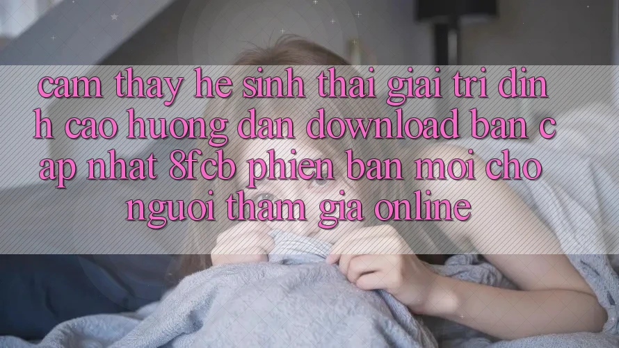 Cảm thấy Hệ Sinh Thái Giải Trí Đỉnh Cao: Hướng Dẫn Download Bản Cập Nhật 8fcb Phiên bản mới Cho Người tham gia Online Cảm thấy Hệ Sinh Thái Giải Trí Đỉnh Cao: Hướng Dẫn Download Bản Cập Nhật 8fcb Phiên bản mới Cho Người tham gia Online