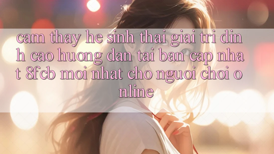 Cảm thấy Hệ Sinh Thái Giải Trí Đỉnh cao: Hướng Dẫn Tải Bản Cập Nhật 8fcb Mới Nhất Cho Người Chơi Online