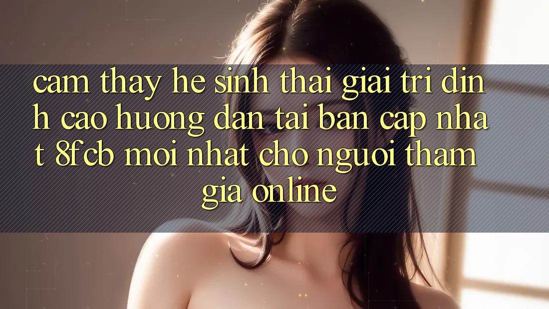 Cảm thấy Hệ Sinh Thái Giải Trí Đỉnh Cao: Hướng dẫn Tải Bản Cập Nhật 8fcb Mới Nhất Cho Người tham gia Online Cảm thấy Hệ Sinh Thái Giải Trí Đỉnh Cao: Hướng dẫn Tải Bản Cập Nhật 8fcb Mới Nhất Cho Người tham gia Online