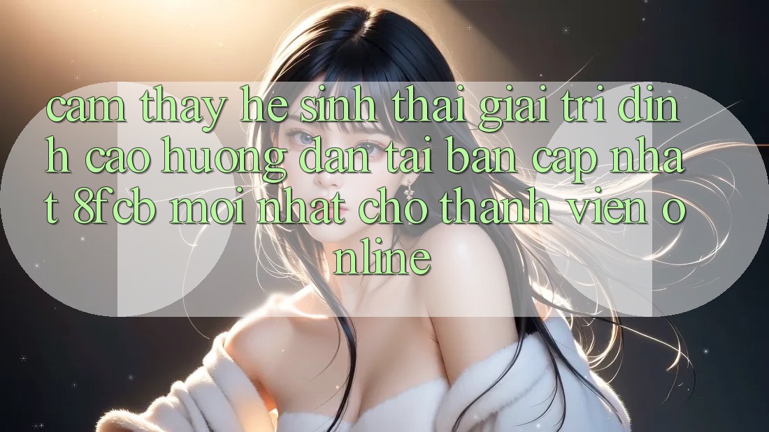 Cảm thấy Hệ Sinh Thái Giải Trí Đỉnh cao: Hướng Dẫn Tải Bản Cập Nhật 8fcb Mới Nhất Cho Thành viên Online Cảm thấy Hệ Sinh Thái Giải Trí Đỉnh cao: Hướng Dẫn Tải Bản Cập Nhật 8fcb Mới Nhất Cho Thành viên Online