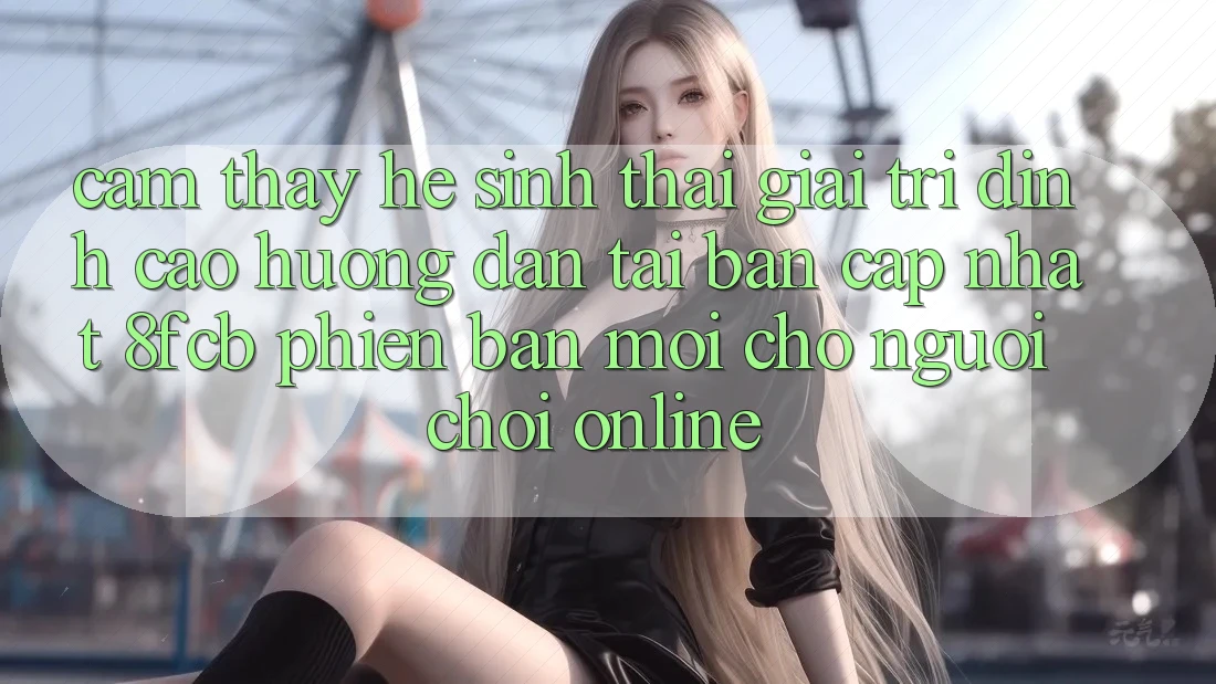 Cảm thấy Hệ Sinh Thái Giải Trí Đỉnh Cao: Hướng Dẫn Tải Bản Cập Nhật 8fcb Phiên bản mới Cho Người Chơi Online Cảm thấy Hệ Sinh Thái Giải Trí Đỉnh Cao: Hướng Dẫn Tải Bản Cập Nhật 8fcb Phiên bản mới Cho Người Chơi Online