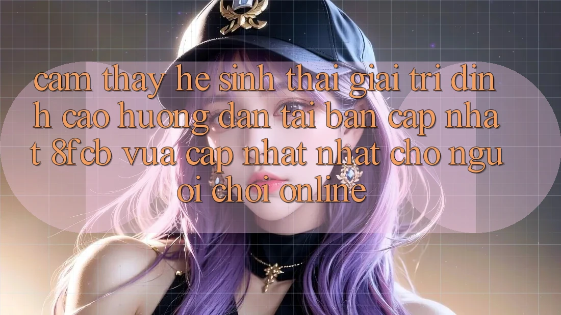 Cảm thấy Hệ Sinh Thái Giải Trí Đỉnh Cao: Hướng Dẫn Tải Bản Cập Nhật 8fcb Vừa cập nhật Nhất Cho Người Chơi Online