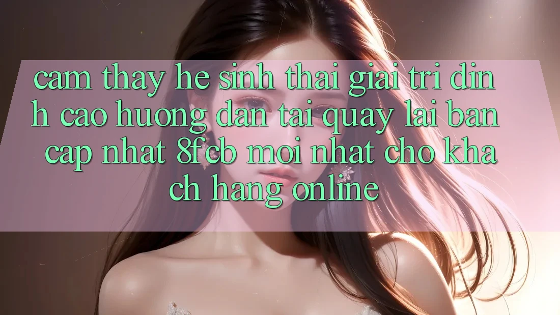 Cảm thấy Hệ Sinh Thái Giải Trí Đỉnh Cao: Hướng dẫn Tải quay lại Bản Cập Nhật 8fcb Mới Nhất Cho Khách hàng Online Cảm thấy Hệ Sinh Thái Giải Trí Đỉnh Cao: Hướng dẫn Tải quay lại Bản Cập Nhật 8fcb Mới Nhất Cho Khách hàng Online