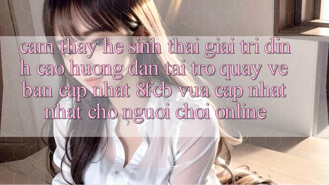 Cảm thấy Hệ Sinh Thái Giải Trí Đỉnh Cao: Hướng Dẫn Tải trở quay về Bản Cập Nhật 8fcb Vừa cập nhật Nhất Cho Người Chơi Online