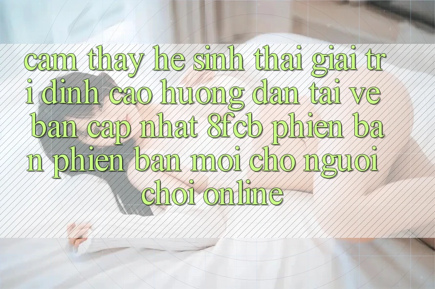 Cảm thấy Hệ Sinh Thái Giải Trí Đỉnh Cao: Hướng Dẫn Tải về Bản Cập Nhật 8fcb Phiên bản phiên bản mới Cho Người Chơi Online Cảm thấy Hệ Sinh Thái Giải Trí Đỉnh Cao: Hướng Dẫn Tải về Bản Cập Nhật 8fcb Phiên bản phiên bản mới Cho Người Chơi Online