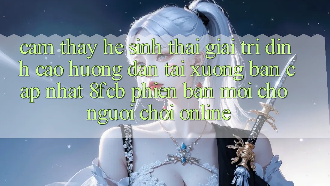 Cảm thấy Hệ Sinh Thái Giải Trí Đỉnh Cao: Hướng Dẫn Tải xuống Bản Cập Nhật 8fcb Phiên bản mới Cho Người Chơi Online Cảm thấy Hệ Sinh Thái Giải Trí Đỉnh Cao: Hướng Dẫn Tải xuống Bản Cập Nhật 8fcb Phiên bản mới Cho Người Chơi Online