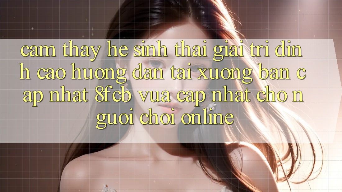 Cảm thấy Hệ Sinh Thái Giải Trí Đỉnh Cao: Hướng Dẫn Tải xuống Bản Cập Nhật 8fcb Vừa cập nhật Cho Người Chơi Online Cảm thấy Hệ Sinh Thái Giải Trí Đỉnh Cao: Hướng Dẫn Tải xuống Bản Cập Nhật 8fcb Vừa cập nhật Cho Người Chơi Online