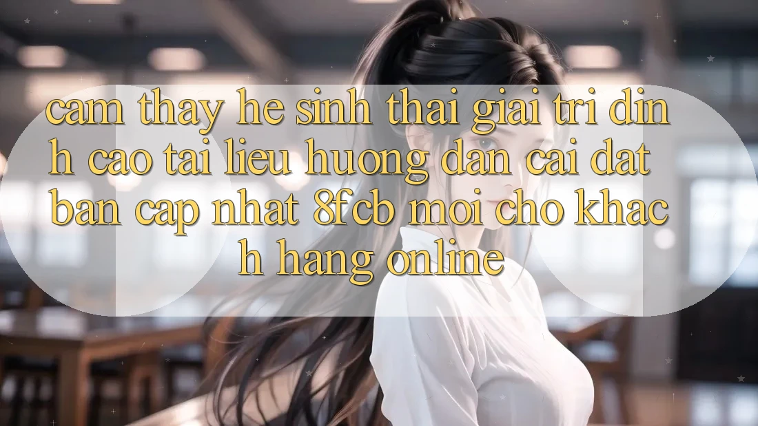 Cảm thấy Hệ Sinh Thái Giải Trí Đỉnh Cao: Tài liệu hướng dẫn Cài đặt Bản Cập Nhật 8fcb Mới Cho Khách hàng Online
