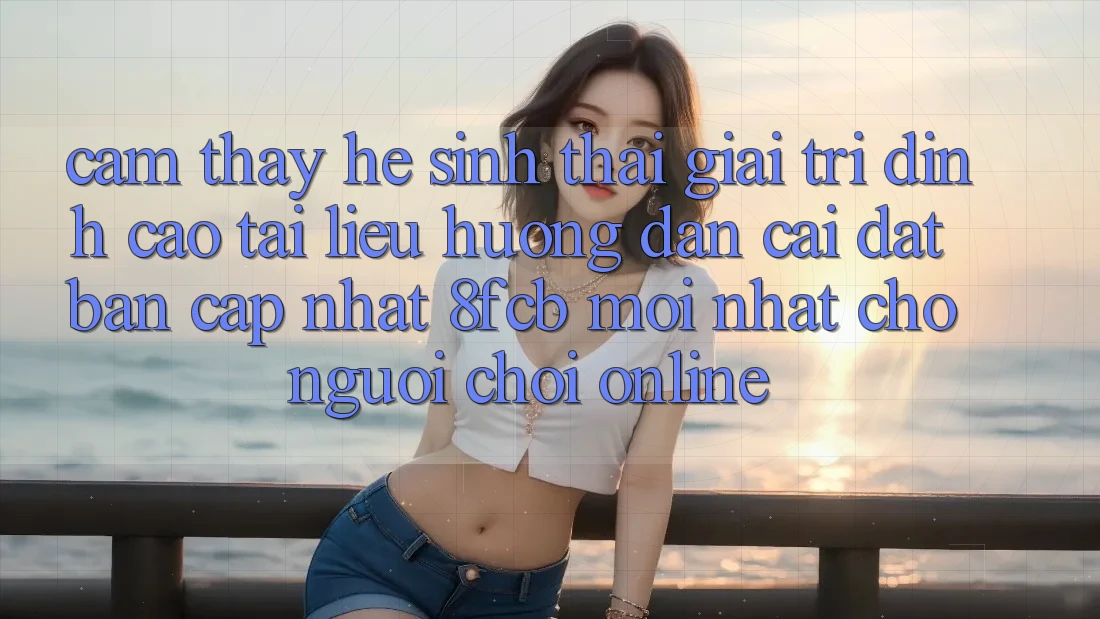 Cảm thấy Hệ Sinh Thái Giải Trí Đỉnh Cao: Tài liệu hướng dẫn Cài đặt Bản Cập Nhật 8fcb Mới Nhất Cho Người Chơi Online Cảm thấy Hệ Sinh Thái Giải Trí Đỉnh Cao: Tài liệu hướng dẫn Cài đặt Bản Cập Nhật 8fcb Mới Nhất Cho Người Chơi Online