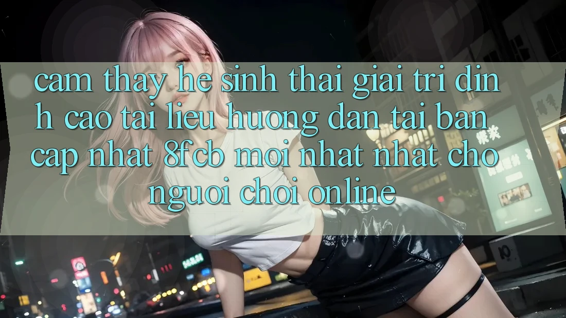 Cảm thấy Hệ Sinh Thái Giải Trí Đỉnh cao: Tài liệu hướng dẫn Tải Bản Cập Nhật 8fcb Mới nhất Nhất Cho Người Chơi Online Cảm thấy Hệ Sinh Thái Giải Trí Đỉnh cao: Tài liệu hướng dẫn Tải Bản Cập Nhật 8fcb Mới nhất Nhất Cho Người Chơi Online
