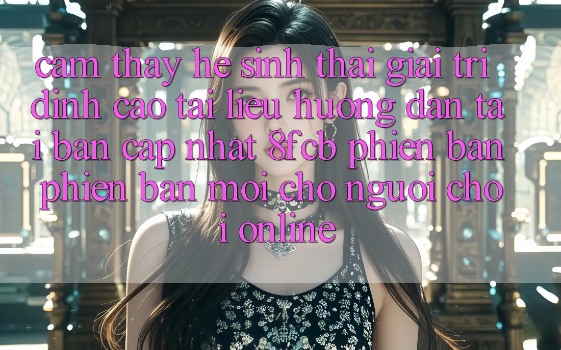 Cảm thấy Hệ Sinh Thái Giải Trí Đỉnh Cao: Tài liệu hướng dẫn Tải Bản Cập Nhật 8fcb Phiên bản phiên bản mới Cho Người Chơi Online Cảm thấy Hệ Sinh Thái Giải Trí Đỉnh Cao: Tài liệu hướng dẫn Tải Bản Cập Nhật 8fcb Phiên bản phiên bản mới Cho Người Chơi Online