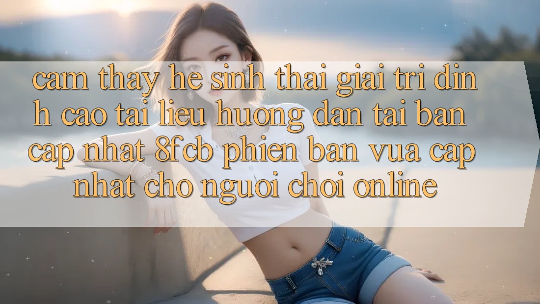 Cảm thấy Hệ Sinh Thái Giải Trí Đỉnh Cao: Tài liệu hướng dẫn Tải Bản Cập Nhật 8fcb Phiên bản vừa cập nhật Cho Người Chơi Online