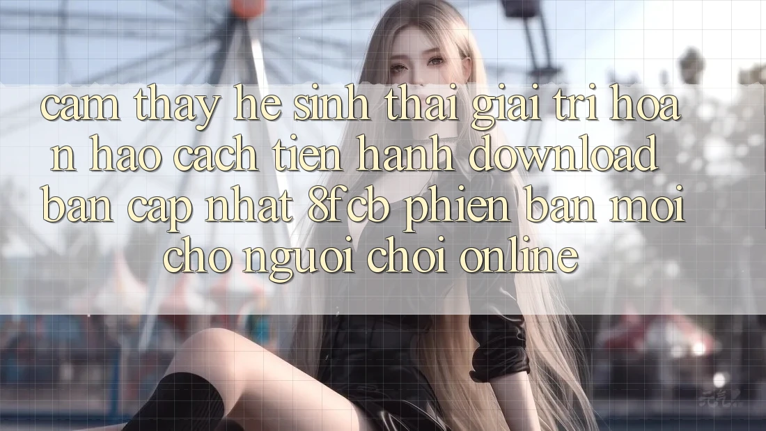 Cảm thấy Hệ Sinh Thái Giải Trí Hoàn hảo: Cách tiến hành Download Bản Cập Nhật 8fcb Phiên bản mới Cho Người Chơi Online Cảm thấy Hệ Sinh Thái Giải Trí Hoàn hảo: Cách tiến hành Download Bản Cập Nhật 8fcb Phiên bản mới Cho Người Chơi Online