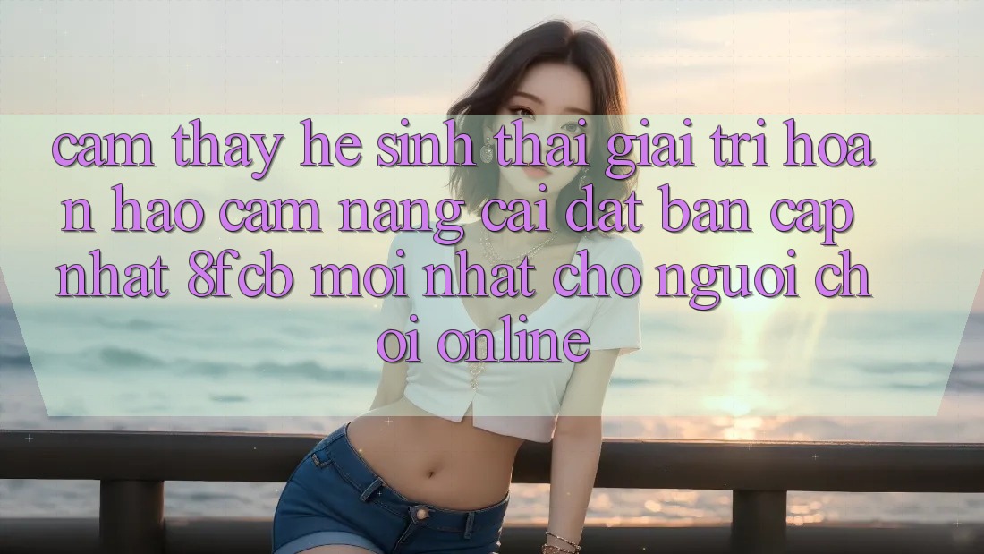 Cảm thấy Hệ Sinh Thái Giải Trí Hoàn hảo: Cẩm nang Cài đặt Bản Cập Nhật 8fcb Mới nhất Cho Người Chơi Online Cảm thấy Hệ Sinh Thái Giải Trí Hoàn hảo: Cẩm nang Cài đặt Bản Cập Nhật 8fcb Mới nhất Cho Người Chơi Online