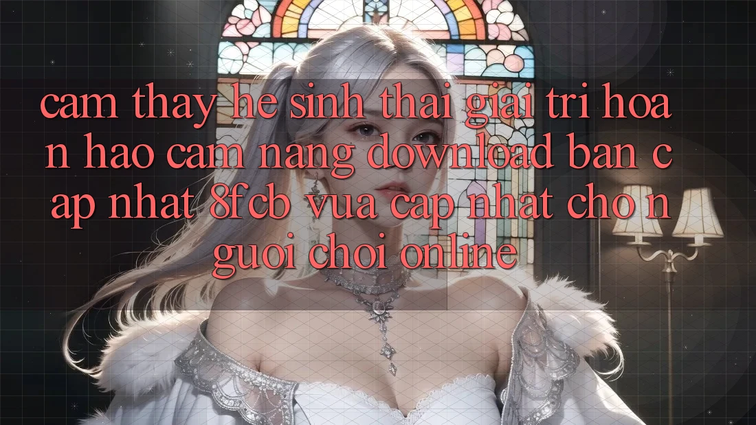 Cảm thấy Hệ Sinh Thái Giải Trí Hoàn hảo: Cẩm nang Download Bản Cập Nhật 8fcb Vừa cập nhật Cho Người Chơi Online Cảm thấy Hệ Sinh Thái Giải Trí Hoàn hảo: Cẩm nang Download Bản Cập Nhật 8fcb Vừa cập nhật Cho Người Chơi Online