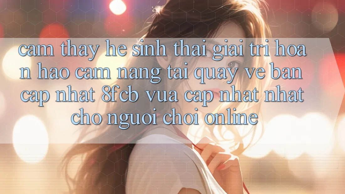 Cảm thấy Hệ Sinh Thái Giải Trí Hoàn hảo: Cẩm nang Tải quay về Bản Cập Nhật 8fcb Vừa cập nhật Nhất Cho Người Chơi Online Cảm thấy Hệ Sinh Thái Giải Trí Hoàn hảo: Cẩm nang Tải quay về Bản Cập Nhật 8fcb Vừa cập nhật Nhất Cho Người Chơi Online